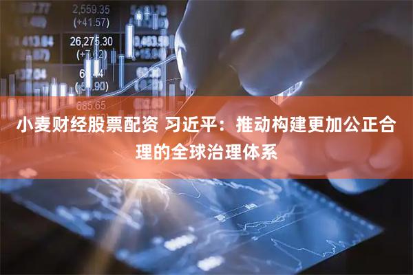 小麦财经股票配资 习近平：推动构建更加公正合理的全球治理体系
