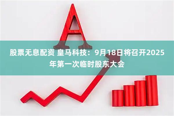 股票无息配资 皇马科技：9月18日将召开2025年第一次临时股东大会