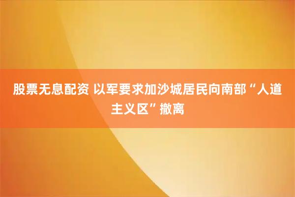 股票无息配资 以军要求加沙城居民向南部“人道主义区”撤离