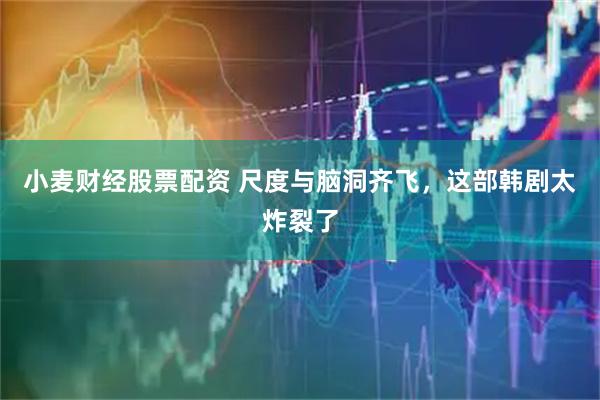 小麦财经股票配资 尺度与脑洞齐飞，这部韩剧太炸裂了