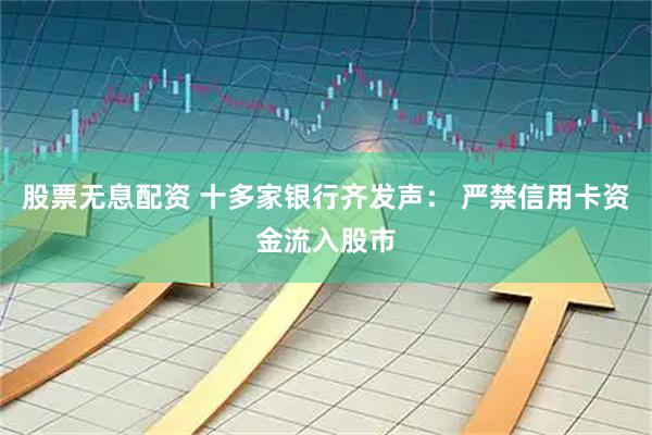 股票无息配资 十多家银行齐发声： 严禁信用卡资金流入股市