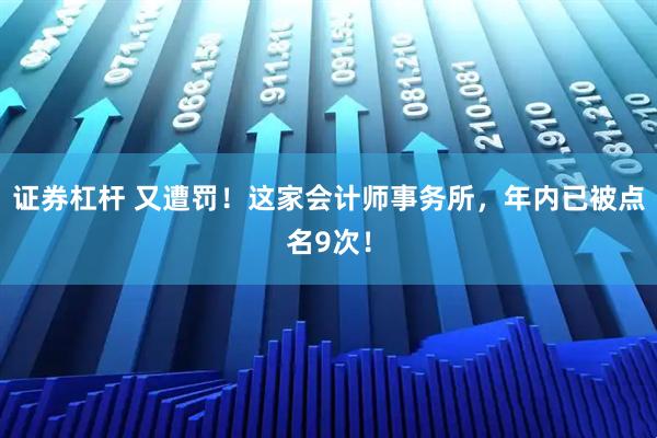 证券杠杆 又遭罚！这家会计师事务所，年内已被点名9次！