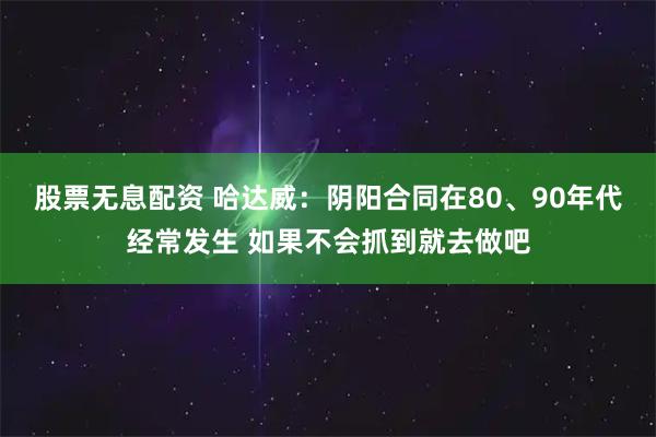 股票无息配资 哈达威：阴阳合同在80、90年代经常发生 如果不会抓到就去做吧