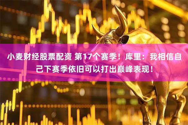 小麦财经股票配资 第17个赛季！库里：我相信自己下赛季依旧可以打出巅峰表现！