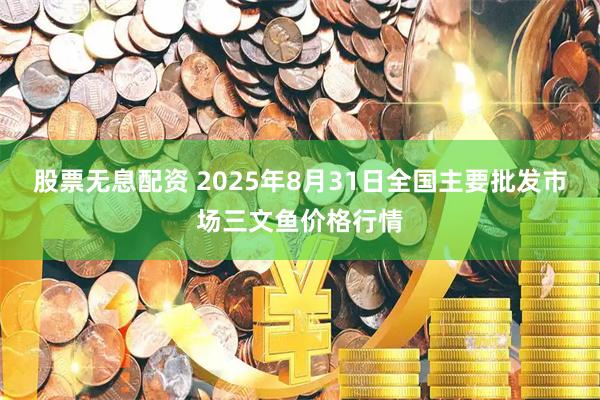 股票无息配资 2025年8月31日全国主要批发市场三文鱼价格行情