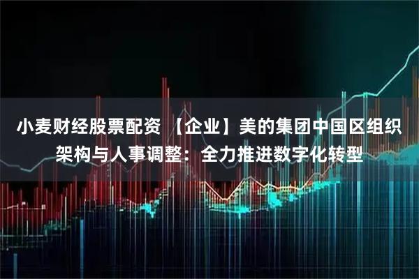小麦财经股票配资 【企业】美的集团中国区组织架构与人事调整：全力推进数字化转型