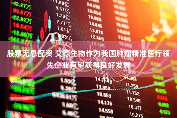 股票无息配资 艾德生物作为我国肿瘤精准医疗领先企业有望获得良好发展