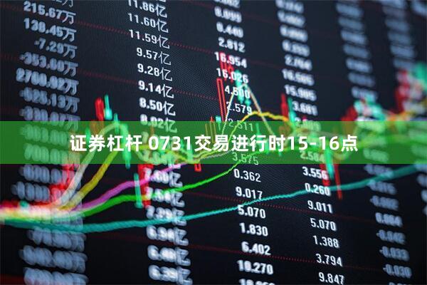 证券杠杆 0731交易进行时15-16点