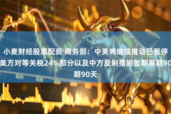 小麦财经股票配资 商务部：中美将继续推动已暂停的美方对等关税24%部分以及中方反制措施如期展期90天
