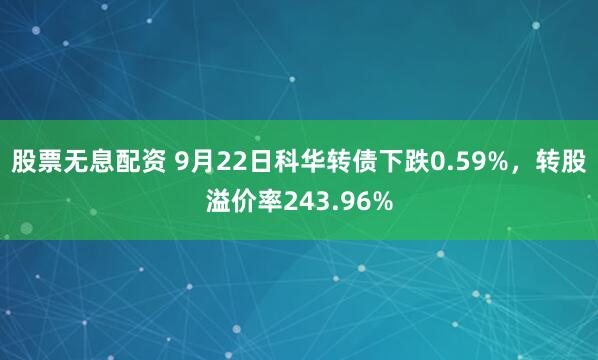 股票无息配资 9月22日科华转债下跌0.59%，转股溢价率243.96%