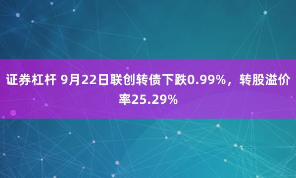 证券杠杆 9月22日联创转债下跌0.99%，转股溢价率25.29%