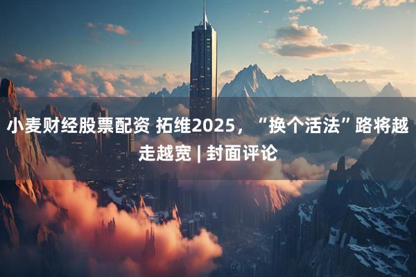 小麦财经股票配资 拓维2025，“换个活法”路将越走越宽 | 封面评论