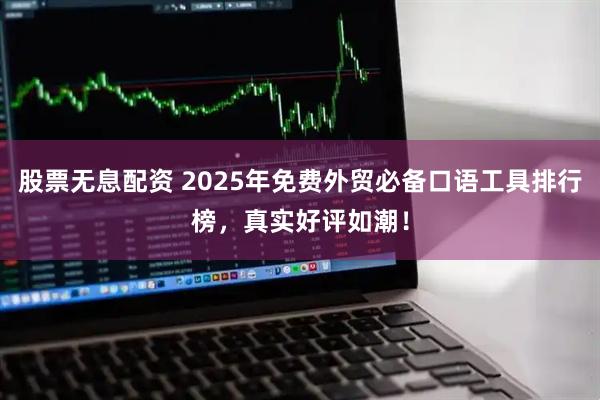 股票无息配资 2025年免费外贸必备口语工具排行榜，真实好评如潮！