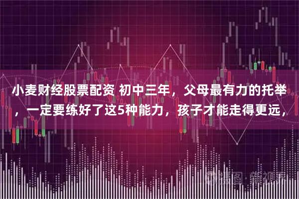 小麦财经股票配资 初中三年，父母最有力的托举，一定要练好了这5种能力，孩子才能走得更远，