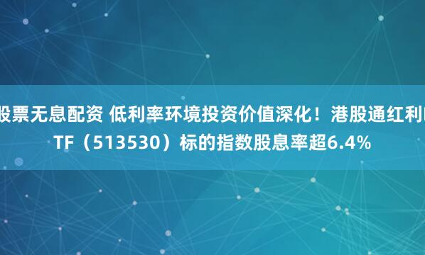 股票无息配资 低利率环境投资价值深化！港股通红利ETF（513530）标的指数股息率超6.4%
