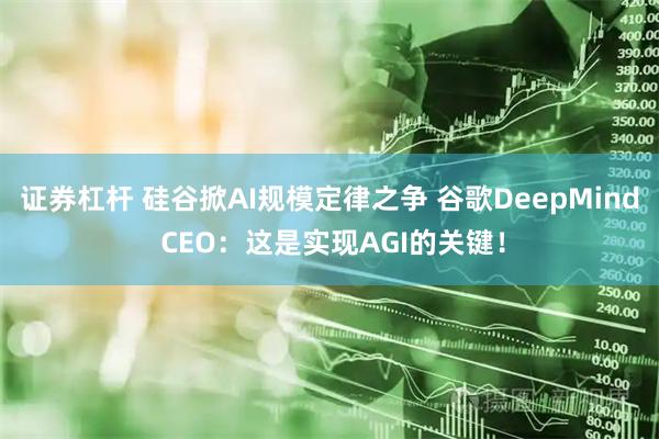 证券杠杆 硅谷掀AI规模定律之争 谷歌DeepMind CEO：这是实现AGI的关键！