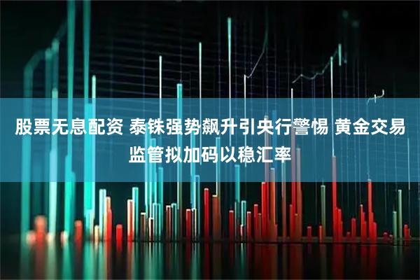 股票无息配资 泰铢强势飙升引央行警惕 黄金交易监管拟加码以稳汇率