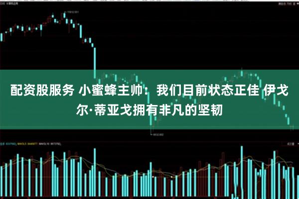 配资股服务 小蜜蜂主帅：我们目前状态正佳 伊戈尔·蒂亚戈拥有非凡的坚韧