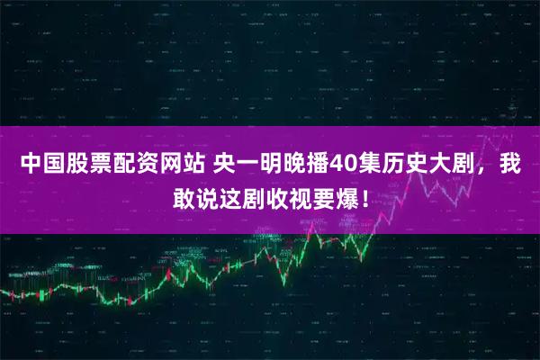 中国股票配资网站 央一明晚播40集历史大剧，我敢说这剧收视要爆！