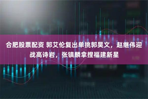 合肥股票配资 郭艾伦复出单挑郭昊文，赵继伟迎战高诗岩，张镇麟拿捏福建新星