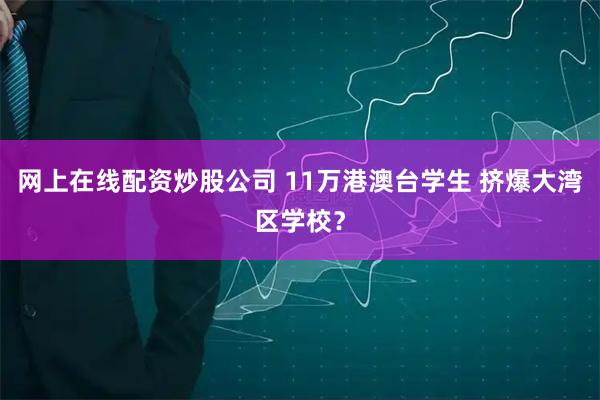 网上在线配资炒股公司 11万港澳台学生 挤爆大湾区学校？