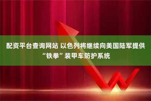 配资平台查询网站 以色列将继续向美国陆军提供“铁拳”装甲车防护系统