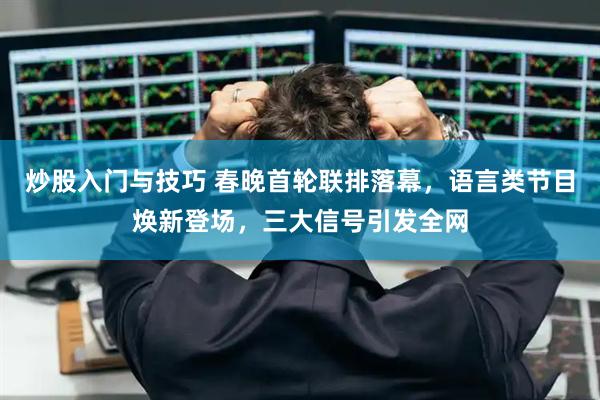 炒股入门与技巧 春晚首轮联排落幕，语言类节目焕新登场，三大信号引发全网