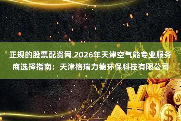 正规的股票配资网 2026年天津空气能专业服务商选择指南：天津格瑞力德环保科技有限公司