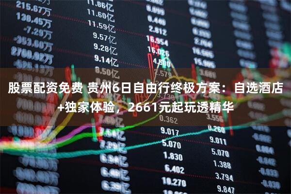 股票配资免费 贵州6日自由行终极方案：自选酒店+独家体验，2661元起玩透精华