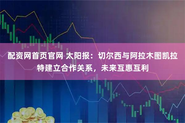 配资网首页官网 太阳报：切尔西与阿拉木图凯拉特建立合作关系，未来互惠互利