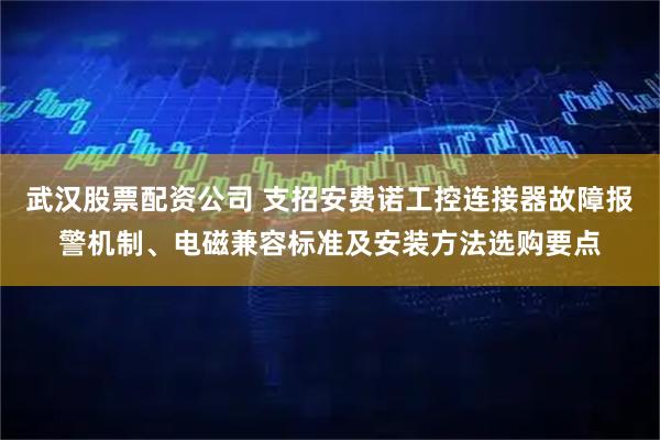 武汉股票配资公司 支招安费诺工控连接器故障报警机制、电磁兼容标准及安装方法选购要点