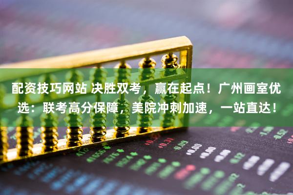 配资技巧网站 决胜双考，赢在起点！广州画室优选：联考高分保障，美院冲刺加速，一站直达！