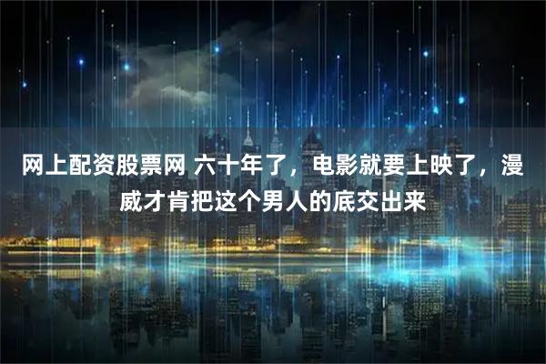 网上配资股票网 六十年了，电影就要上映了，漫威才肯把这个男人的底交出来