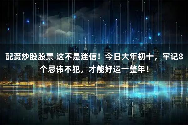 配资炒股股票 这不是迷信！今日大年初十，牢记8个忌讳不犯，才能好运一整年！