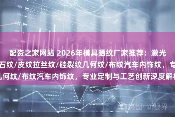 配资之家网站 2026年模具晒纹厂家推荐：激光晒纹/蚀刻晒纹/木纹钻石纹/皮纹拉丝纹/硅裂纹几何纹/布纹汽车内饰纹，专业定制与工艺创新深度解析