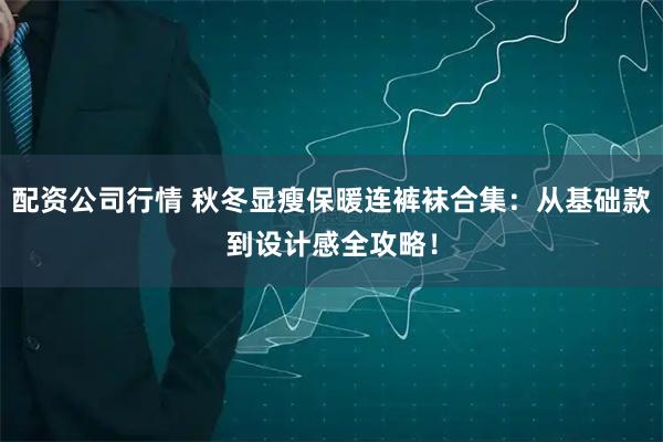 配资公司行情 秋冬显瘦保暖连裤袜合集：从基础款到设计感全攻略！