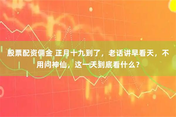 股票配资佣金 正月十九到了，老话讲早看天，不用问神仙，这一天到底看什么？