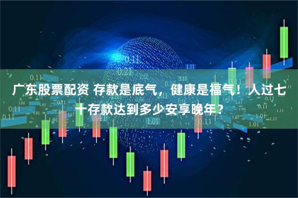 广东股票配资 存款是底气，健康是福气！人过七十存款达到多少安享晚年？