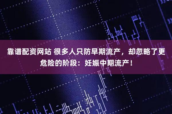 靠谱配资网站 很多人只防早期流产，却忽略了更危险的阶段：妊娠中期流产！