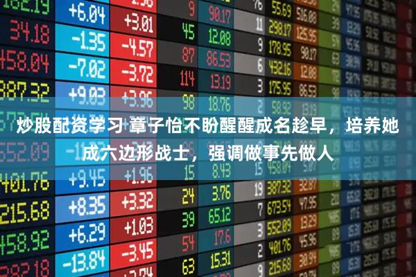 炒股配资学习 章子怡不盼醒醒成名趁早，培养她成六边形战士，强调做事先做人