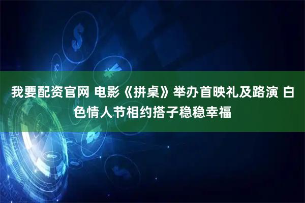 我要配资官网 电影《拼桌》举办首映礼及路演 白色情人节相约搭子稳稳幸福