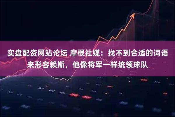 实盘配资网站论坛 摩根社媒：找不到合适的词语来形容赖斯，他像将军一样统领球队
