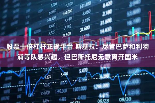 股票十倍杠杆正规平台 斯基拉：尽管巴萨和利物浦等队感兴趣，但巴斯托尼无意离开国米