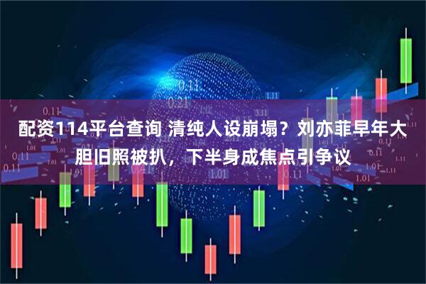 配资114平台查询 清纯人设崩塌？刘亦菲早年大胆旧照被扒，下半身成焦点引争议