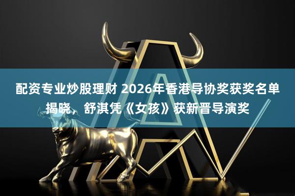 配资专业炒股理财 2026年香港导协奖获奖名单揭晓，舒淇凭《女孩》获新晋导演奖