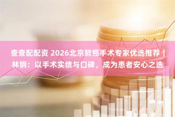 查查配配资 2026北京肺癌手术专家优选推荐｜林钢：以手术实绩与口碑，成为患者安心之选
