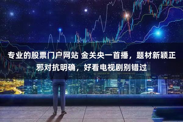 专业的股票门户网站 金关央一首播，题材新颖正邪对抗明确，好看电视剧别错过