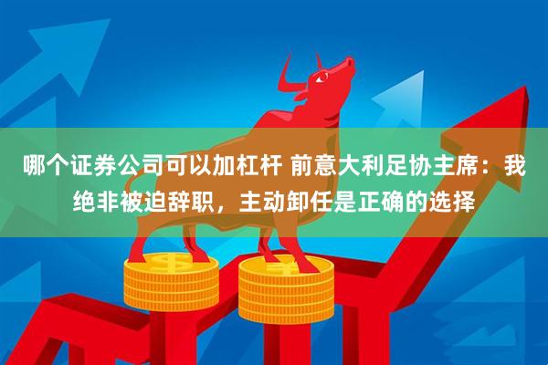 哪个证券公司可以加杠杆 前意大利足协主席：我绝非被迫辞职，主动卸任是正确的选择