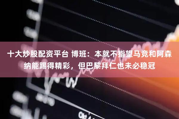 十大炒股配资平台 博班：本就不指望马竞和阿森纳能踢得精彩，但巴黎拜仁也未必稳冠