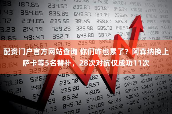 配资门户官方网站查询 你们咋也累了？阿森纳换上萨卡等5名替补，28次对抗仅成功11次
